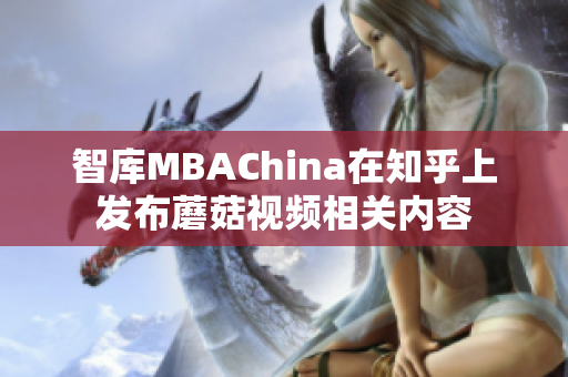 智库MBAChina在知乎上发布蘑菇视频相关内容