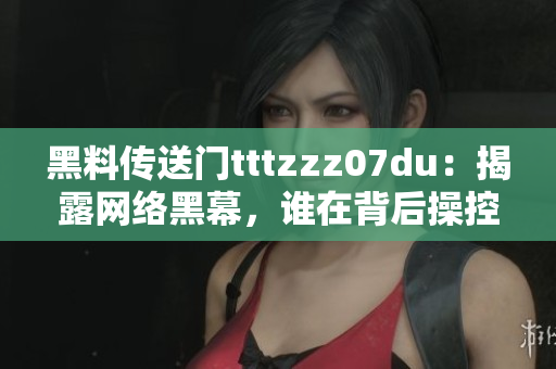 黑料传送门tttzzz07du：揭露网络黑幕，谁在背后操控？