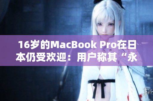 16岁的MacBook Pro在日本仍受欢迎：用户称其“永不过时”