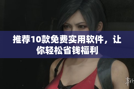 推荐10款免费实用软件，让你轻松省钱福利