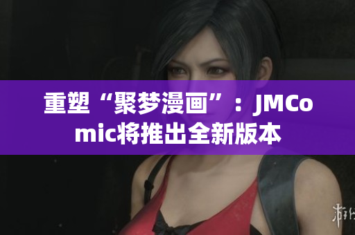 重塑“聚梦漫画”：JMComic将推出全新版本