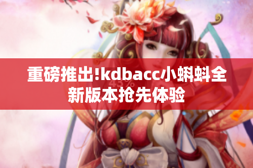 重磅推出!kdbacc小蝌蚪全新版本抢先体验