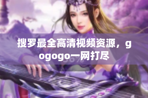 搜罗最全高清视频资源，gogogo一网打尽