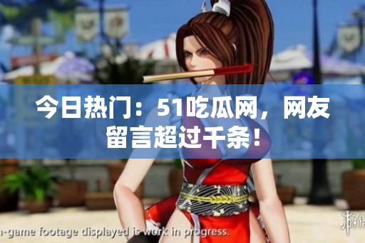 今日热门：51吃瓜网，网友留言超过千条！