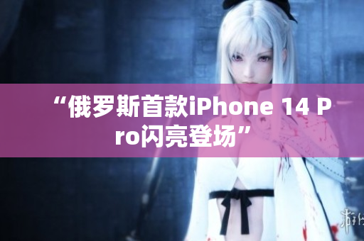 “俄罗斯首款iPhone 14 Pro闪亮登场”