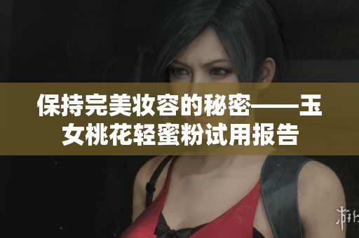 保持完美妆容的秘密——玉女桃花轻蜜粉试用报告