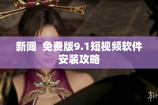新闻  免费版9.1短视频软件安装攻略
