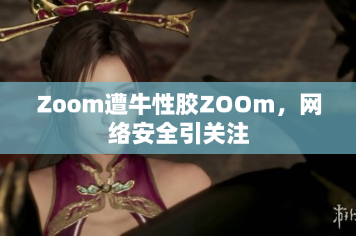Zoom遭牛性胶ZOOm，网络安全引关注