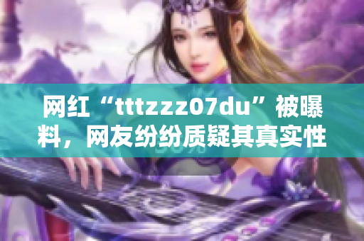 网红“tttzzz07du”被曝料，网友纷纷质疑其真实性！