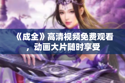 《成全》高清视频免费观看，动画大片随时享受