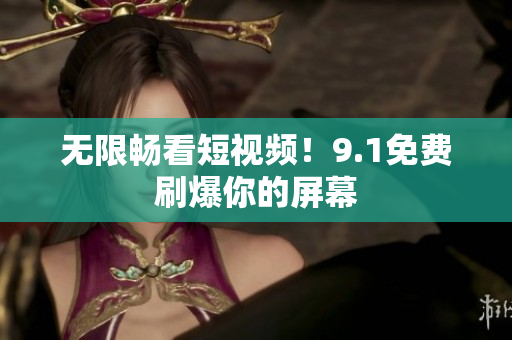无限畅看短视频！9.1免费刷爆你的屏幕