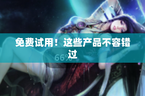 免费试用！这些产品不容错过