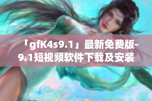 「gfK4s9.1」最新免费版-9.1短视频软件下载及安装教程