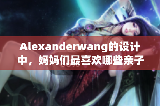 Alexanderwang的设计中，妈妈们最喜欢哪些亲子装？
