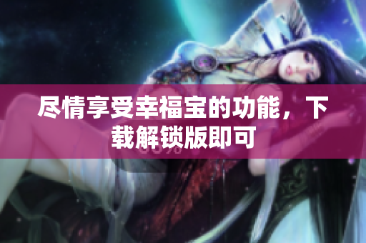 尽情享受幸福宝的功能，下载解锁版即可