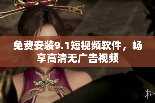 免费安装9.1短视频软件，畅享高清无广告视频