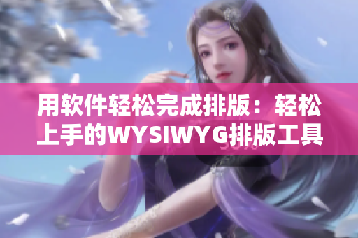 用软件轻松完成排版：轻松上手的WYSIWYG排版工具