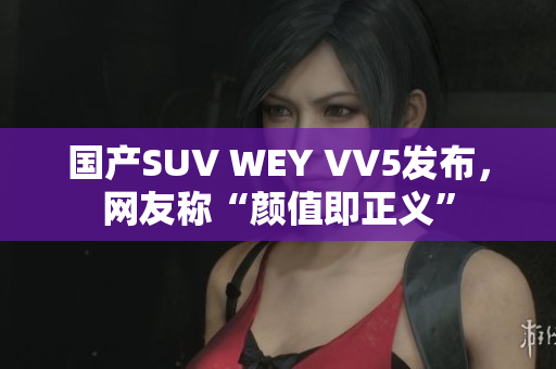国产SUV WEY VV5发布，网友称“颜值即正义”