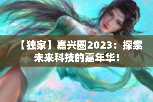 【独家】嘉兴圈2023：探索未来科技的嘉年华！
