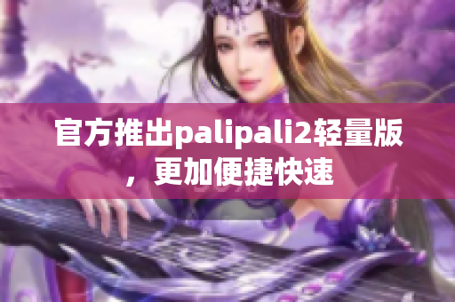 官方推出palipali2轻量版，更加便捷快速