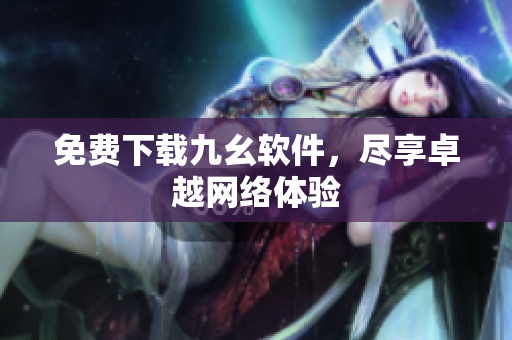 免费下载九幺软件，尽享卓越网络体验