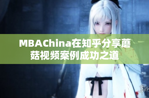 MBAChina在知乎分享蘑菇视频案例成功之道