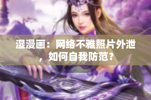 湿漫画：网络不雅照片外泄，如何自我防范？