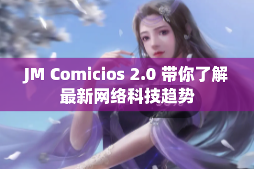JM Comicios 2.0 带你了解最新网络科技趋势