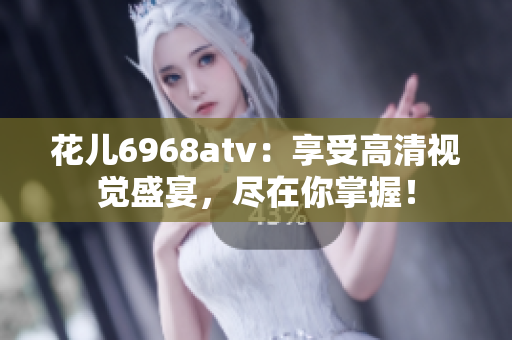 花儿6968atv：享受高清视觉盛宴，尽在你掌握！