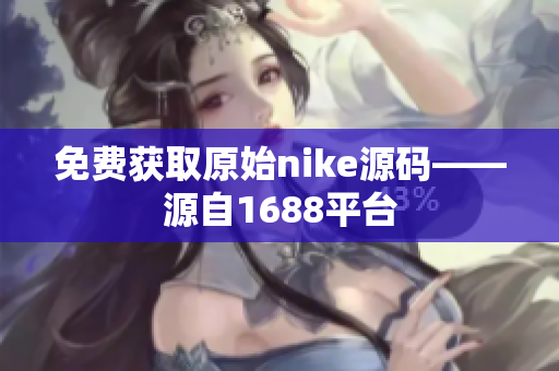 免费获取原始nike源码——源自1688平台