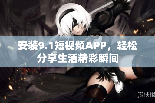 安装9.1短视频APP，轻松分享生活精彩瞬间