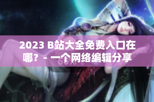 2023 B站大全免费入口在哪？- 一个网络编辑分享