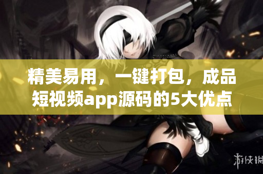 精美易用，一键打包，成品短视频app源码的5大优点