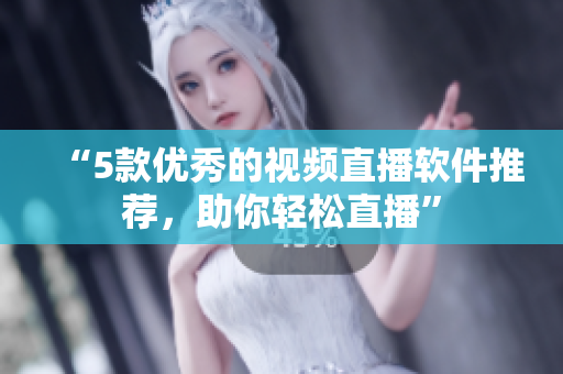 “5款优秀的视频直播软件推荐，助你轻松直播”