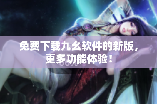 免费下载九幺软件的新版，更多功能体验！
