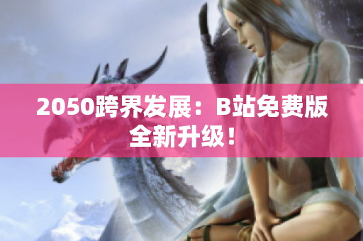 2050跨界发展：B站免费版全新升级！