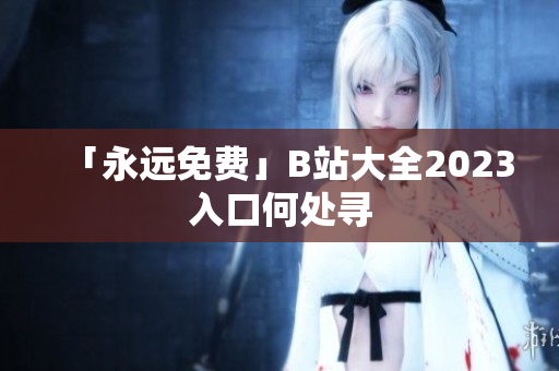 「永远免费」B站大全2023入口何处寻