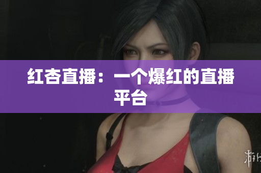 红杏直播：一个爆红的直播平台
