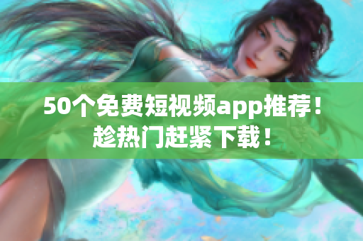 50个免费短视频app推荐！趁热门赶紧下载！