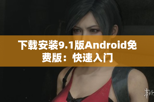 下载安装9.1版Android免费版：快速入门