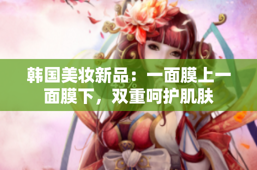 韩国美妆新品：一面膜上一面膜下，双重呵护肌肤