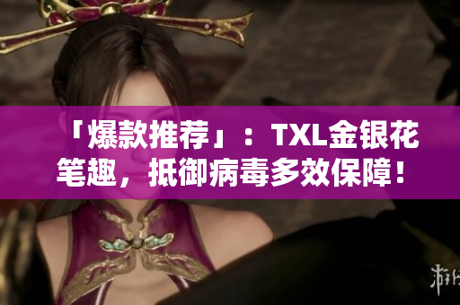 「爆款推荐」：TXL金银花笔趣，抵御病毒多效保障！