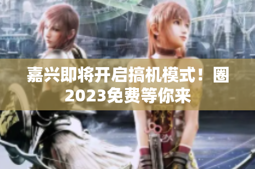 嘉兴即将开启搞机模式！圈2023免费等你来
