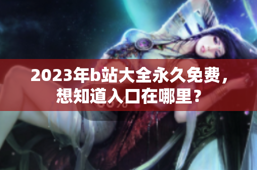 2023年b站大全永久免费，想知道入口在哪里？