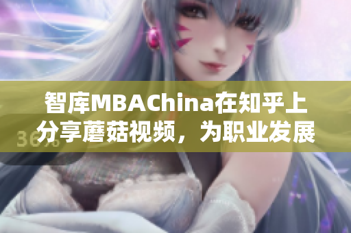 智库MBAChina在知乎上分享蘑菇视频，为职业发展提供启发