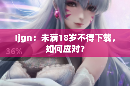 Ijgn：未满18岁不得下载，如何应对？