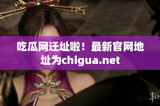 吃瓜网迁址啦！最新官网地址为chigua.net