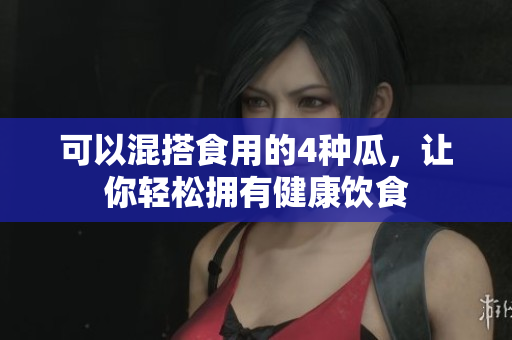 可以混搭食用的4种瓜，让你轻松拥有健康饮食
