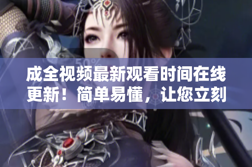 成全视频最新观看时间在线更新！简单易懂，让您立刻观看！