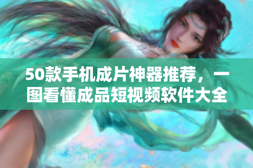 50款手机成片神器推荐，一图看懂成品短视频软件大全